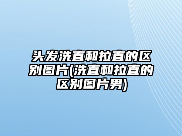 頭發(fā)洗直和拉直的區(qū)別圖片(洗直和拉直的區(qū)別圖片男)