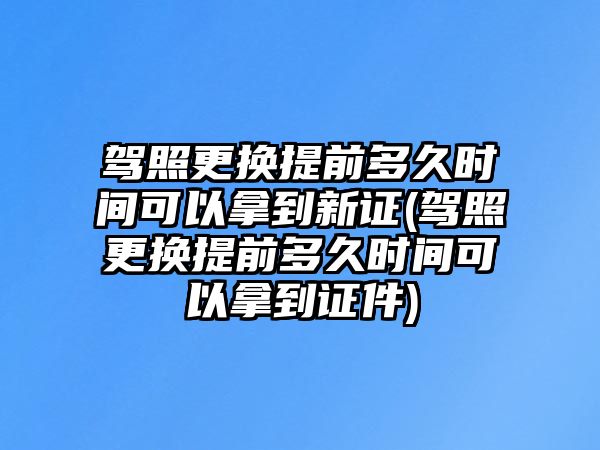 駕照更換提前多久時(shí)間可以拿到新證(駕照更換提前多久時(shí)間可以拿到證件)