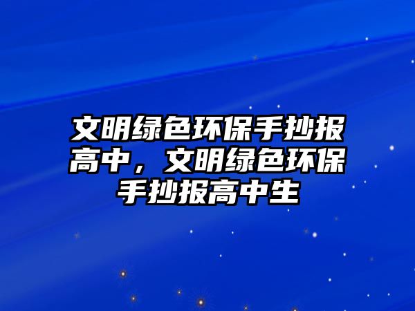 文明綠色環(huán)保手抄報高中，文明綠色環(huán)保手抄報高中生