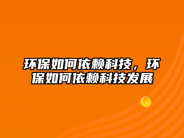 環(huán)保如何依賴(lài)科技，環(huán)保如何依賴(lài)科技發(fā)展