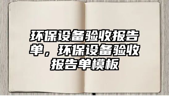 環(huán)保設(shè)備驗(yàn)收?qǐng)?bào)告單，環(huán)保設(shè)備驗(yàn)收?qǐng)?bào)告單模板