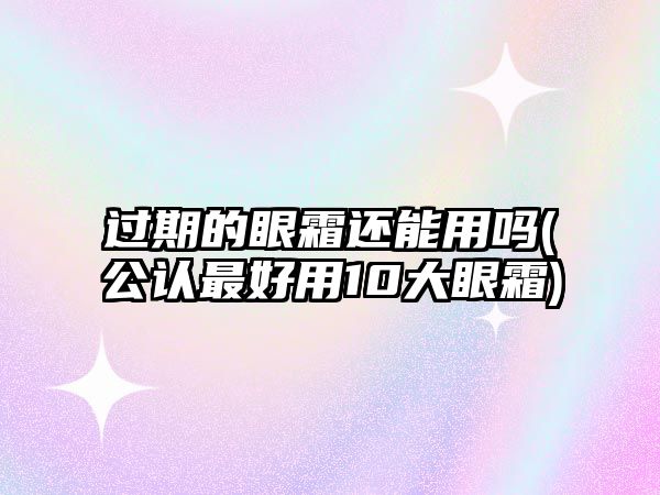 過(guò)期的眼霜還能用嗎(公認(rèn)最好用10大眼霜)