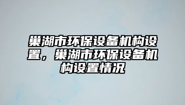 巢湖市環(huán)保設備機構(gòu)設置，巢湖市環(huán)保設備機構(gòu)設置情況