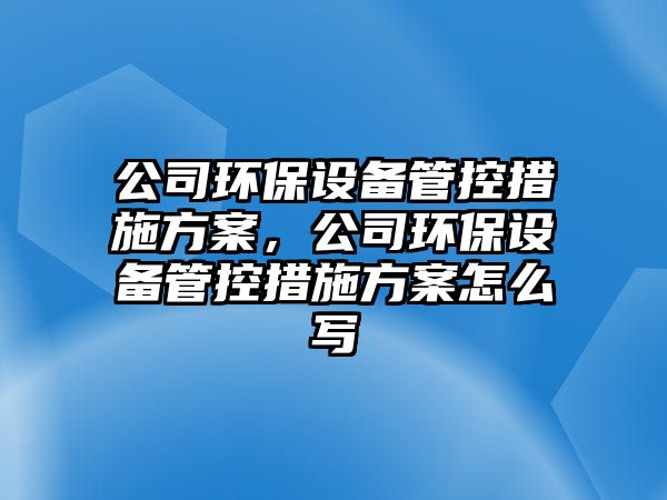 公司環(huán)保設備管控措施方案，公司環(huán)保設備管控措施方案怎么寫