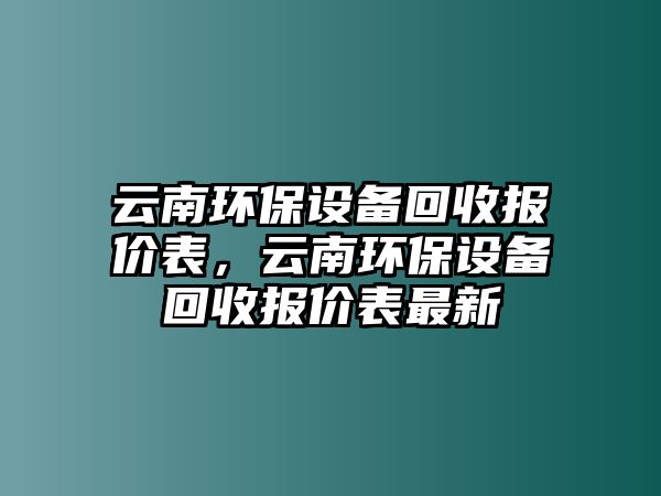 云南環(huán)保設(shè)備回收?qǐng)?bào)價(jià)表，云南環(huán)保設(shè)備回收?qǐng)?bào)價(jià)表最新