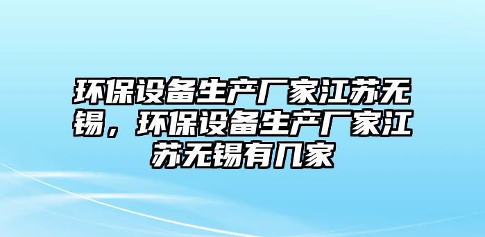 環(huán)保設備生產廠家江蘇無錫，環(huán)保設備生產廠家江蘇無錫有幾家