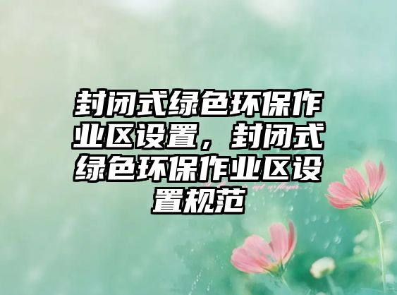 封閉式綠色環(huán)保作業(yè)區(qū)設(shè)置，封閉式綠色環(huán)保作業(yè)區(qū)設(shè)置規(guī)范