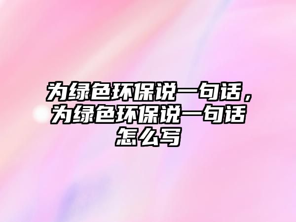 為綠色環(huán)保說一句話，為綠色環(huán)保說一句話怎么寫