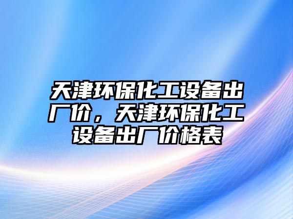 天津環(huán)?；ぴO備出廠價，天津環(huán)?；ぴO備出廠價格表