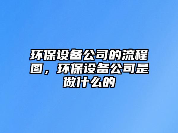 環(huán)保設(shè)備公司的流程圖，環(huán)保設(shè)備公司是做什么的