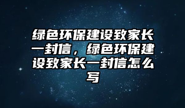 綠色環(huán)保建設致家長一封信，綠色環(huán)保建設致家長一封信怎么寫