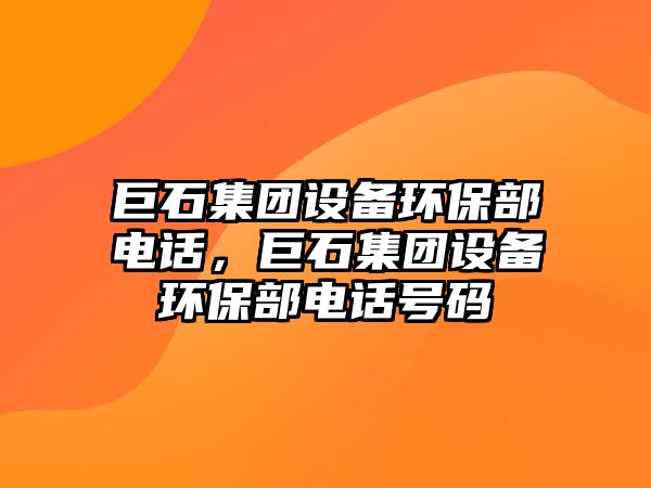 巨石集團(tuán)設(shè)備環(huán)保部電話，巨石集團(tuán)設(shè)備環(huán)保部電話號(hào)碼