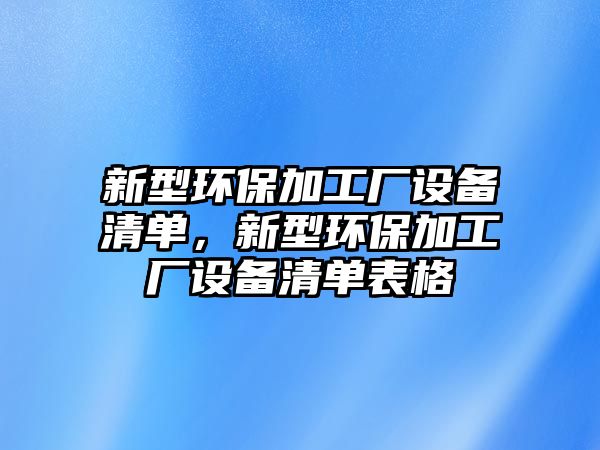 新型環(huán)保加工廠設(shè)備清單，新型環(huán)保加工廠設(shè)備清單表格