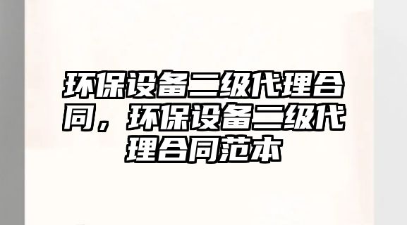 環(huán)保設(shè)備二級(jí)代理合同，環(huán)保設(shè)備二級(jí)代理合同范本