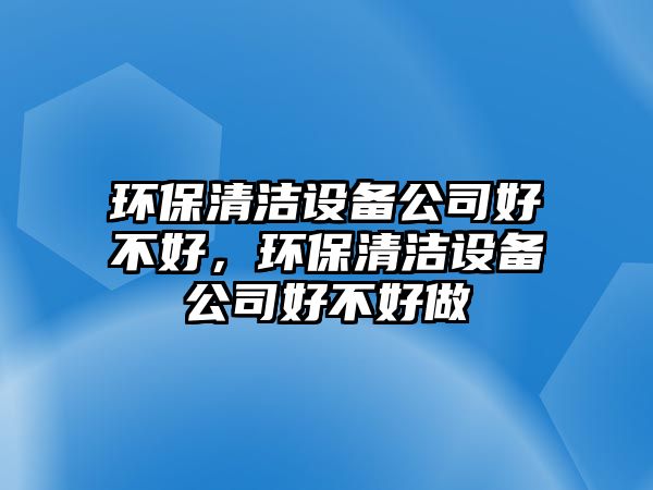 環(huán)保清潔設備公司好不好，環(huán)保清潔設備公司好不好做