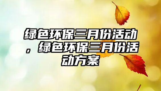 綠色環(huán)保三月份活動，綠色環(huán)保三月份活動方案