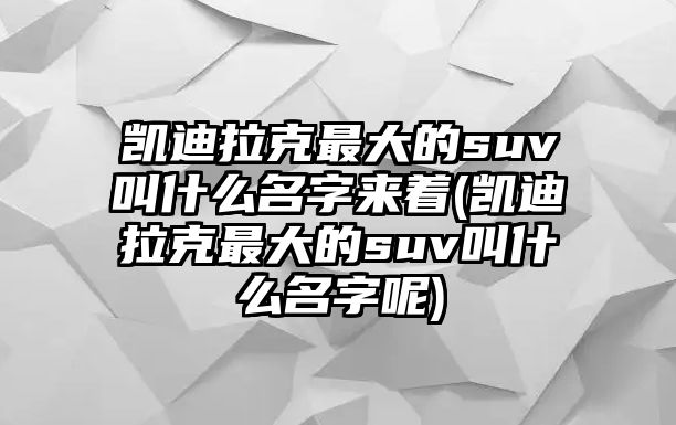 凱迪拉克最大的suv叫什么名字來(lái)著(凱迪拉克最大的suv叫什么名字呢)