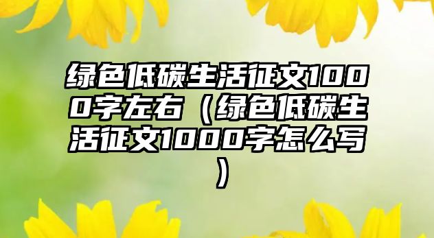 綠色低碳生活征文1000字左右（綠色低碳生活征文1000字怎么寫）