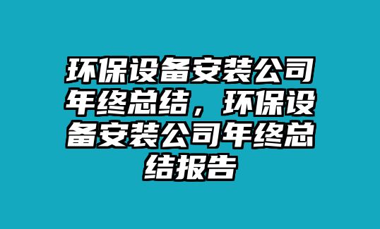 環(huán)保設備安裝公司年終總結，環(huán)保設備安裝公司年終總結報告