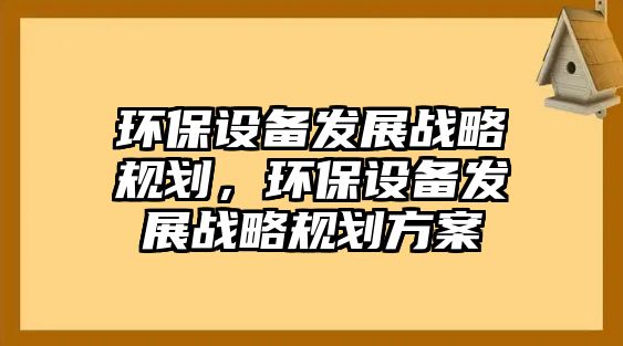 環(huán)保設(shè)備發(fā)展戰(zhàn)略規(guī)劃，環(huán)保設(shè)備發(fā)展戰(zhàn)略規(guī)劃方案