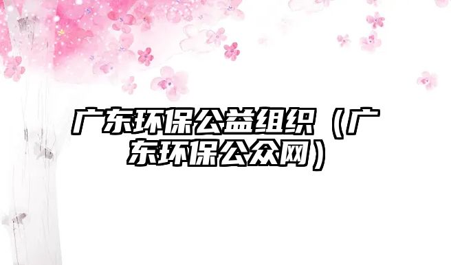 廣東環(huán)保公益組織（廣東環(huán)保公眾網(wǎng)）