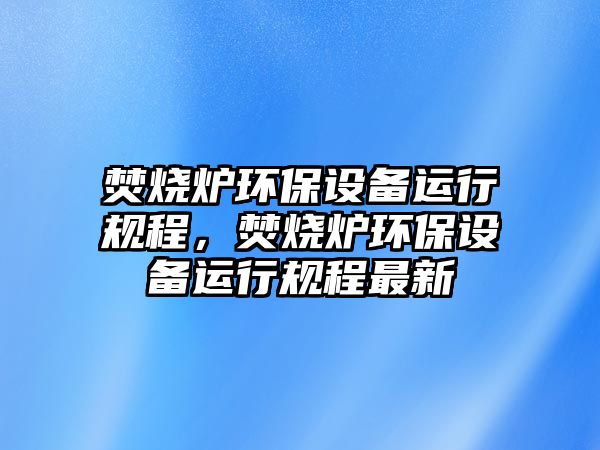 焚燒爐環(huán)保設備運行規(guī)程，焚燒爐環(huán)保設備運行規(guī)程最新