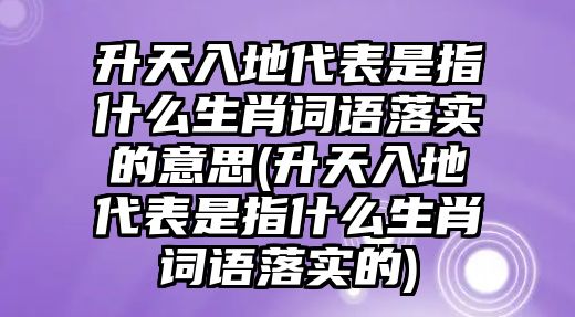 升天入地代表是指什么生肖詞語(yǔ)落實(shí)的意思(升天入地代表是指什么生肖詞語(yǔ)落實(shí)的)