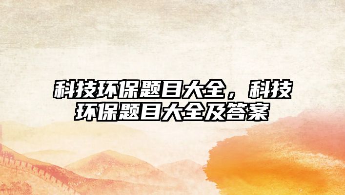 科技環(huán)保題目大全，科技環(huán)保題目大全及答案