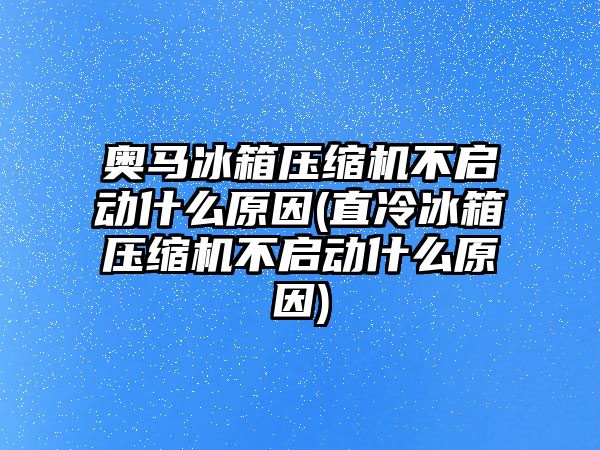 奧馬冰箱壓縮機(jī)不啟動什么原因(直冷冰箱壓縮機(jī)不啟動什么原因)