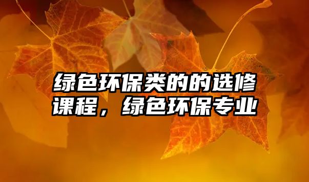 綠色環(huán)保類的的選修課程，綠色環(huán)保專業(yè)