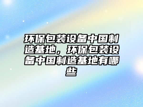 環(huán)保包裝設(shè)備中國制造基地，環(huán)保包裝設(shè)備中國制造基地有哪些