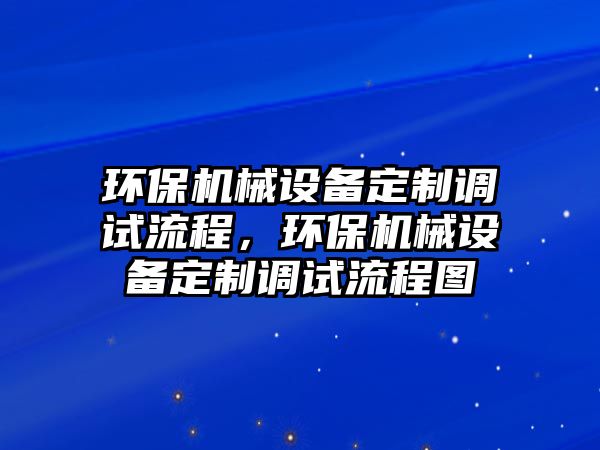 環(huán)保機械設(shè)備定制調(diào)試流程，環(huán)保機械設(shè)備定制調(diào)試流程圖