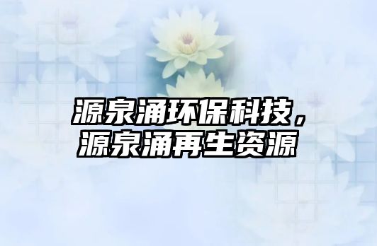 源泉涌環(huán)?？萍?，源泉涌再生資源