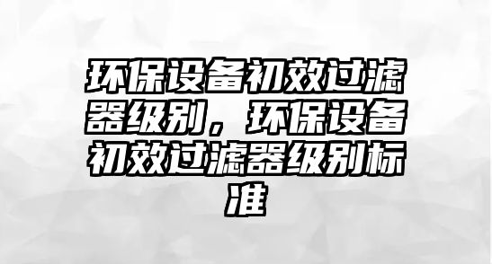 環(huán)保設備初效過濾器級別，環(huán)保設備初效過濾器級別標準