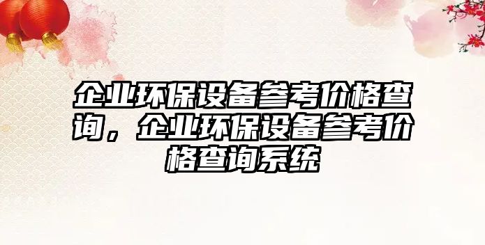 企業(yè)環(huán)保設備參考價格查詢，企業(yè)環(huán)保設備參考價格查詢系統(tǒng)