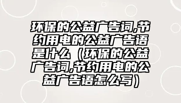 環(huán)保的公益廣告詞,節(jié)約用電的公益廣告語(yǔ)是什么（環(huán)保的公益廣告詞,節(jié)約用電的公益廣告語(yǔ)怎么寫）