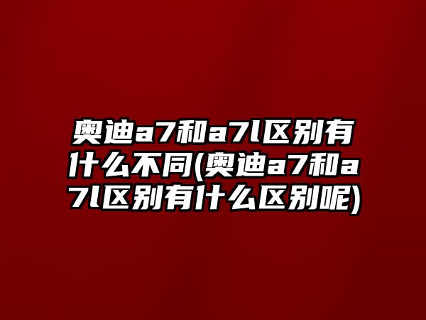 奧迪a7和a7l區(qū)別有什么不同(奧迪a7和a7l區(qū)別有什么區(qū)別呢)