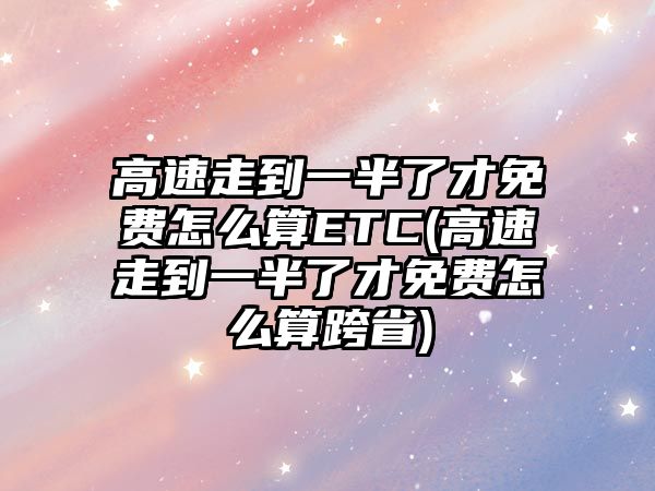 高速走到一半了才免費怎么算ETC(高速走到一半了才免費怎么算跨省)