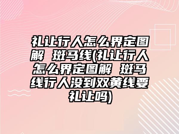 禮讓行人怎么界定圖解 斑馬線(禮讓行人怎么界定圖解 斑馬線行人沒(méi)到雙黃線要禮讓嗎)