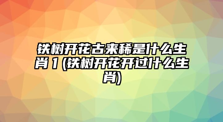 鐵樹開花古來(lái)稀是什么生肖亻(鐵樹開花開過(guò)什么生肖)