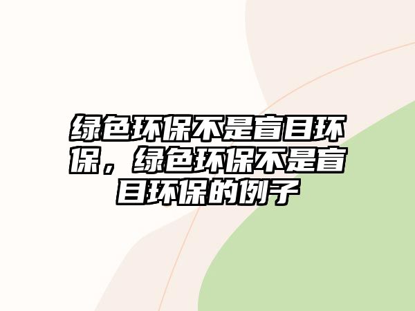 綠色環(huán)保不是盲目環(huán)保，綠色環(huán)保不是盲目環(huán)保的例子