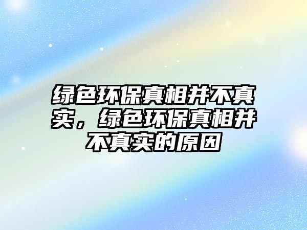 綠色環(huán)保真相并不真實，綠色環(huán)保真相并不真實的原因