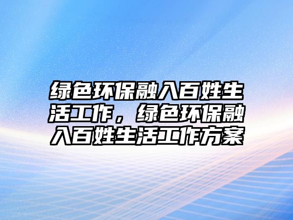 綠色環(huán)保融入百姓生活工作，綠色環(huán)保融入百姓生活工作方案