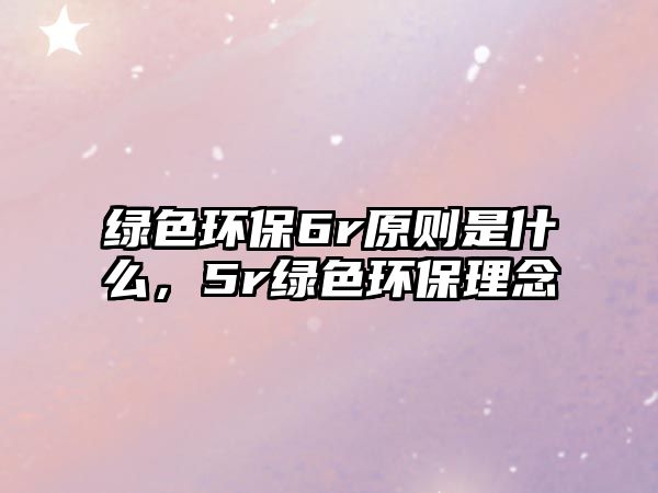 綠色環(huán)保6r原則是什么，5r綠色環(huán)保理念