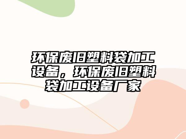 環(huán)保廢舊塑料袋加工設備，環(huán)保廢舊塑料袋加工設備廠家