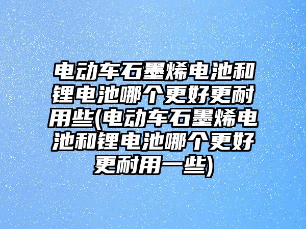 電動(dòng)車石墨烯電池和鋰電池哪個(gè)更好更耐用些(電動(dòng)車石墨烯電池和鋰電池哪個(gè)更好更耐用一些)