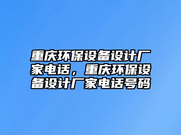 重慶環(huán)保設(shè)備設(shè)計廠家電話，重慶環(huán)保設(shè)備設(shè)計廠家電話號碼