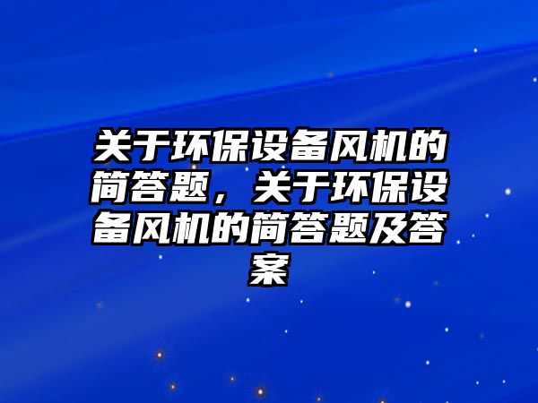 關于環(huán)保設備風機的簡答題，關于環(huán)保設備風機的簡答題及答案