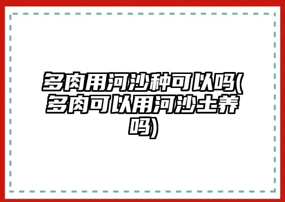 多肉用河沙種可以嗎(多肉可以用河沙土養(yǎng)嗎)