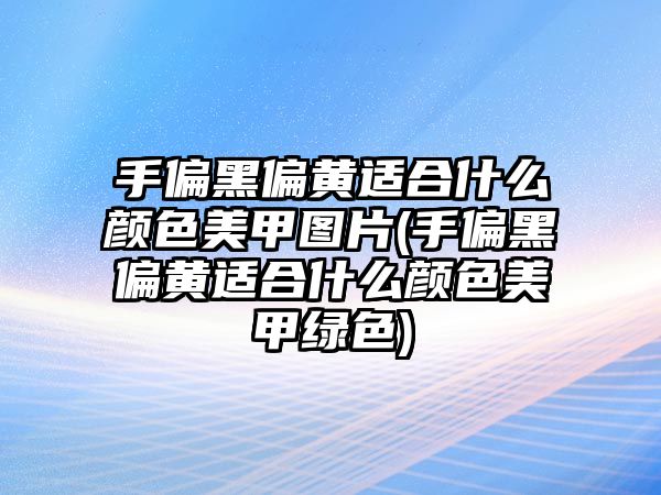 手偏黑偏黃適合什么顏色美甲圖片(手偏黑偏黃適合什么顏色美甲綠色)